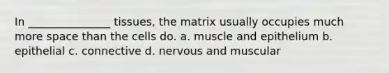 In _______________ tissues, the matrix usually occupies much more space than the cells do. a. muscle and epithelium b. epithelial c. connective d. nervous and muscular