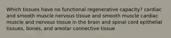 Which tissues have no functional regenerative capacity? cardiac and smooth muscle nervous tissue and smooth muscle cardiac muscle and nervous tissue in the brain and spinal cord epithelial tissues, bones, and areolar connective tissue