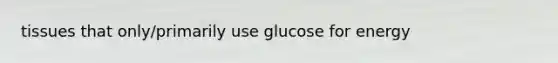 tissues that only/primarily use glucose for energy