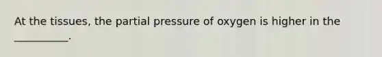 At the tissues, the partial pressure of oxygen is higher in the __________.