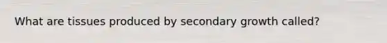 What are tissues produced by secondary growth called?
