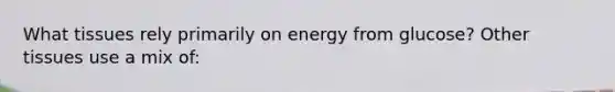 What tissues rely primarily on energy from glucose? Other tissues use a mix of: