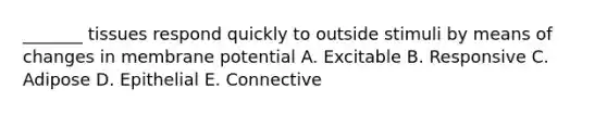 _______ tissues respond quickly to outside stimuli by means of changes in membrane potential A. Excitable B. Responsive C. Adipose D. Epithelial E. Connective