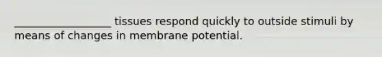 __________________ tissues respond quickly to outside stimuli by means of changes in membrane potential.