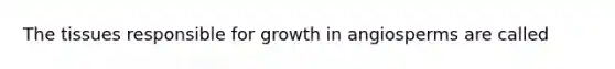 The tissues responsible for growth in angiosperms are called