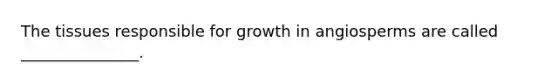 The tissues responsible for growth in angiosperms are called _______________.