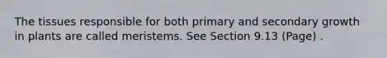 The tissues responsible for both primary and secondary growth in plants are called meristems. See Section 9.13 (Page) .