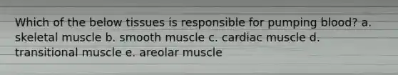 Which of the below tissues is responsible for pumping blood? a. skeletal muscle b. smooth muscle c. cardiac muscle d. transitional muscle e. areolar muscle