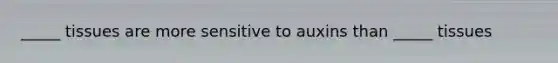 _____ tissues are more sensitive to auxins than _____ tissues