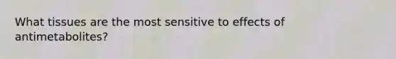 What tissues are the most sensitive to effects of antimetabolites?