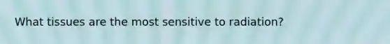 What tissues are the most sensitive to radiation?