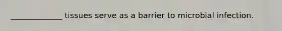 _____________ tissues serve as a barrier to microbial infection.