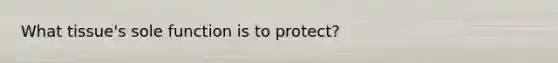 What tissue's sole function is to protect?