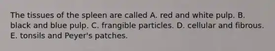 The tissues of the spleen are called A. red and white pulp. B. black and blue pulp. C. frangible particles. D. cellular and fibrous. E. tonsils and Peyer's patches.