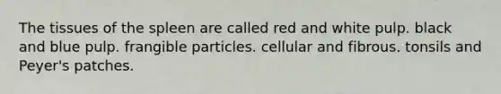 The tissues of the spleen are called red and white pulp. black and blue pulp. frangible particles. cellular and fibrous. tonsils and Peyer's patches.