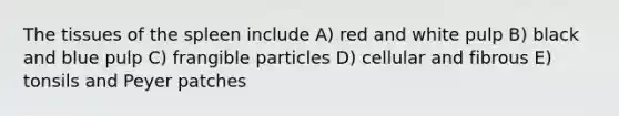 The tissues of the spleen include A) red and white pulp B) black and blue pulp C) frangible particles D) cellular and fibrous E) tonsils and Peyer patches