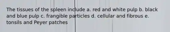 The tissues of the spleen include a. red and white pulp b. black and blue pulp c. frangible particles d. cellular and fibrous e. tonsils and Peyer patches