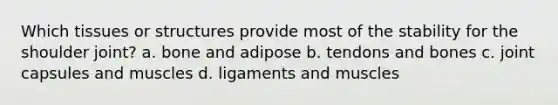 Which tissues or structures provide most of the stability for the shoulder joint? a. bone and adipose b. tendons and bones c. joint capsules and muscles d. ligaments and muscles