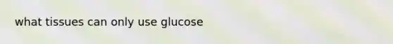 what tissues can only use glucose