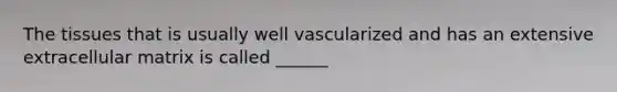 The tissues that is usually well vascularized and has an extensive extracellular matrix is called ______