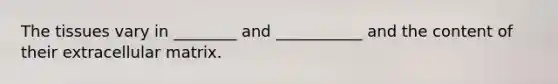 The tissues vary in ________ and ___________ and the content of their extracellular matrix.