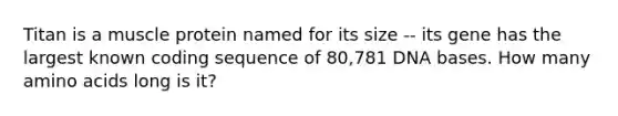Titan is a muscle protein named for its size -- its gene has the largest known coding sequence of 80,781 DNA bases. How many amino acids long is it?
