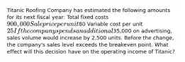 Titanic Roofing Company has estimated the following amounts for its next fiscal​ year: Total fixed costs ​900,000 Sale price per unit ​80 Variable cost per unit ​25 If the company spends an additional​35,000 on​ advertising, sales volume would increase by​ 2,500 units. Before the​ change, the​ company's sales level exceeds the breakeven point. What effect will this decision have on the operating income of​ Titanic?