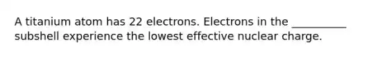 A titanium atom has 22 electrons. Electrons in the __________ subshell experience the lowest effective nuclear charge.