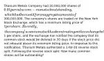 Titanium Metals Company had 20,000,000 shares of 0.01 par value com- mon stock outstanding, which had been sold for an aggregate amount of300,000,000. The company's shares are traded on the New York Stock Exchange, which has a minimum listing price of 1 per share. Recently, the company's common stock has been trading on the exchange below1 per share, and the exchange has notified the company that its common stock would be delisted in 30 days if the stock price did not rebound above its minimum listing price. In response to this notification, Titanium Metals authorized a 1-for-10 reverse stock split. Following the reverse stock split: How many common shares will be outstanding?