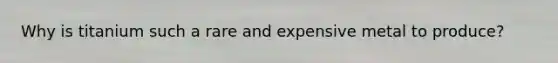 Why is titanium such a rare and expensive metal to produce?
