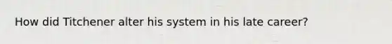 How did Titchener alter his system in his late career?