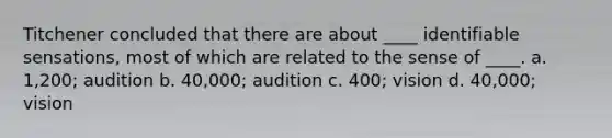 Titchener concluded that there are about ____ identifiable sensations, most of which are related to the sense of ____. a. 1,200; audition b. 40,000; audition c. 400; vision d. 40,000; vision