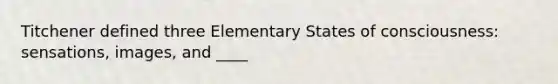 Titchener defined three Elementary States of consciousness: sensations, images, and ____