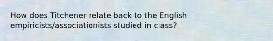 How does Titchener relate back to the English empiricists/associationists studied in class?