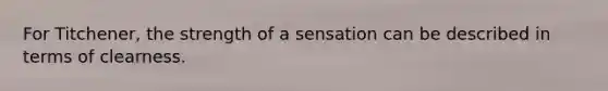 For Titchener, the strength of a sensation can be described in terms of clearness.