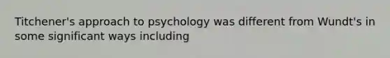 Titchener's approach to psychology was different from Wundt's in some significant ways including