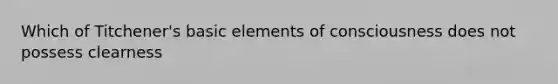 Which of Titchener's basic elements of consciousness does not possess clearness