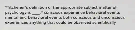 *Titchener's definition of the appropriate subject matter of psychology is ____.* conscious experience behavioral events mental and behavioral events both conscious and unconscious experiences anything that could be observed scientifically