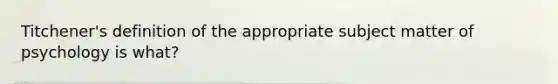 Titchener's definition of the appropriate subject matter of psychology is what?