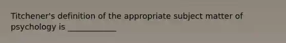 Titchener's definition of the appropriate subject matter of psychology is ____________