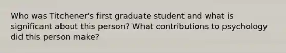 Who was Titchener's first graduate student and what is significant about this person? What contributions to psychology did this person make?