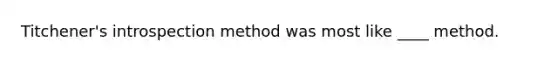 Titchener's introspection method was most like ____ method.