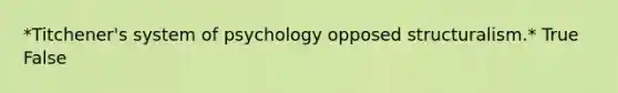 *Titchener's system of psychology opposed structuralism.* True False