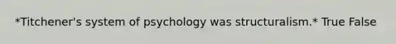 *Titchener's system of psychology was structuralism.* True False