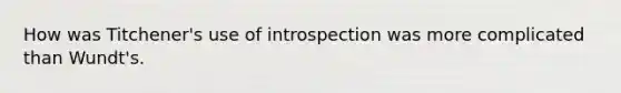 How was Titchener's use of introspection was more complicated than Wundt's.