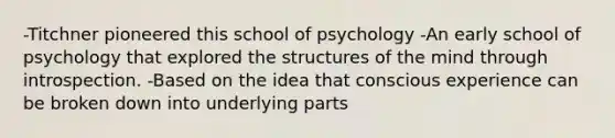 -Titchner pioneered this school of psychology -An early school of psychology that explored the structures of the mind through introspection. -Based on the idea that conscious experience can be broken down into underlying parts