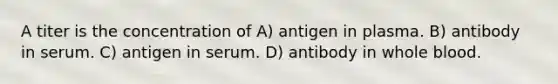 A titer is the concentration of A) antigen in plasma. B) antibody in serum. C) antigen in serum. D) antibody in whole blood.