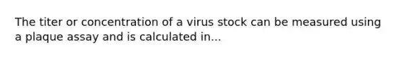 The titer or concentration of a virus stock can be measured using a plaque assay and is calculated in...