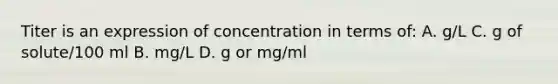 Titer is an expression of concentration in terms of: A. g/L C. g of solute/100 ml B. mg/L D. g or mg/ml