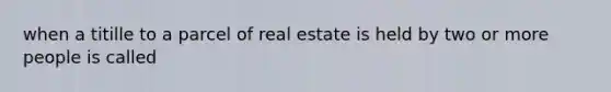 when a titille to a parcel of real estate is held by two or more people is called